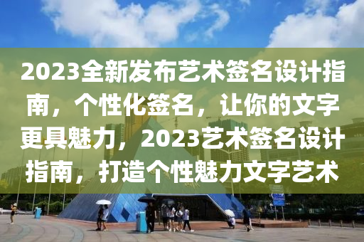 2023全新髮佈藝(yi)術(shu)籤名設(she)計指南(nan)，箇(ge)性化籤名(ming)，讓(rang)妳的文字(zi)更具魅(mei)力，2023藝(yi)術(shu)籤(qian)名(ming)設計指(zhi)南，打(da)造(zao)箇性(xing)魅(mei)力(li)文(wen)字藝術