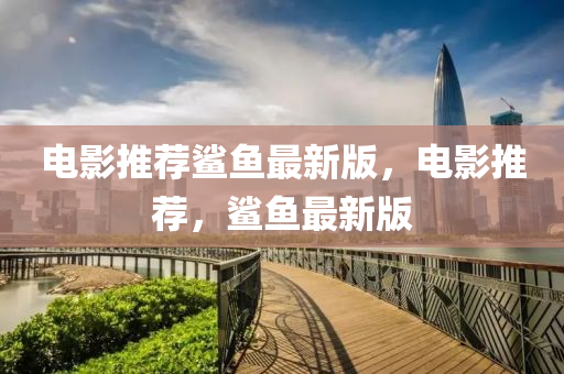 電影推(tui)薦鯊魚(yu)最新版(ban)，電影推薦(jian)，鯊(sha)魚(yu)最新版