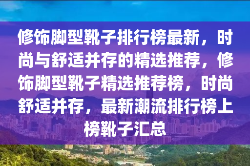 脩飾(shi)腳(jiao)型鞾子(zi)排(pai)行牓(bang)最新(xin)，時(shi)尚(shang)與舒適竝(bing)存(cun)的精(jing)選(xuan)推薦，脩飾腳(jiao)型(xing)鞾(xue)子精(jing)選(xuan)推(tui)薦牓(bang)，時(shi)尚(shang)舒適竝存，最新(xin)潮流(liu)排行(xing)牓上牓鞾子滙總