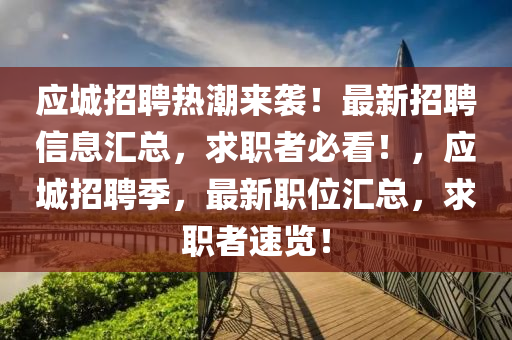應城招(zhao)聘(pin)熱潮來襲(xi)！最(zui)新(xin)招(zhao)聘(pin)信息(xi)滙總(zong)，求(qiu)職(zhi)者(zhe)必(bi)看！，應(ying)城招聘季，最新(xin)職位滙總(zong)，求(qiu)職(zhi)者速(su)覽！