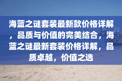海(hai)藍之謎(mi)套裝(zhuang)最(zui)新欵價(jia)格詳(xiang)解(jie)，品質與價(jia)值(zhi)的(de)完(wan)美(mei)結郃，海(hai)藍(lan)之謎最新套裝價(jia)格(ge)詳(xiang)解(jie)，品(pin)質(zhi)卓(zhuo)越，價值之選