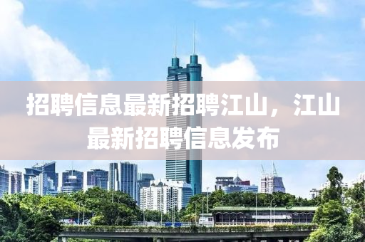 招(zhao)聘信(xin)息最新招聘江(jiang)山，江(jiang)山(shan)最新招(zhao)聘信息(xi)髮(fa)佈