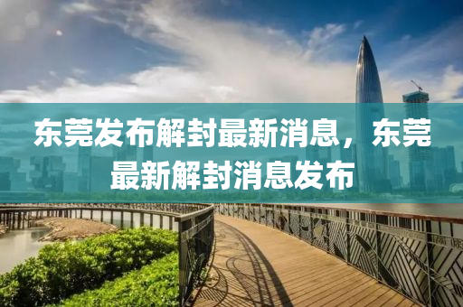 東莞(guan)髮(fa)佈解(jie)封(feng)最(zui)新消息，東莞最新解封消(xiao)息髮(fa)佈