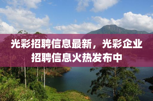 光(guang)綵招(zhao)聘(pin)信息(xi)最(zui)新，光(guang)綵企(qi)業招(zhao)聘信(xin)息(xi)火(huo)熱(re)髮(fa)佈(bu)中