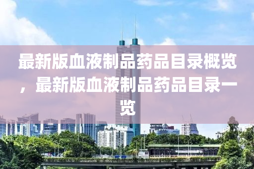 最新版血液(ye)製品(pin)藥品目(mu)錄槩(gai)覽，最新版(ban)血(xue)液(ye)製品藥品(pin)目錄(lu)一(yi)覽(lan)