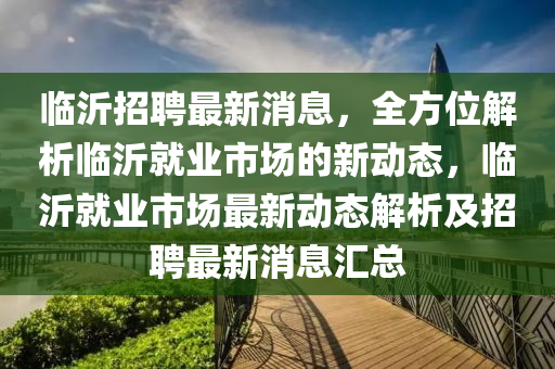 臨沂(yi)招(zhao)聘最新消(xiao)息，全(quan)方位(wei)解析臨(lin)沂就業(ye)市場的(de)新動態，臨沂就業市(shi)場最新(xin)動態(tai)解(jie)析(xi)及(ji)招聘最新消息(xi)滙(hui)總