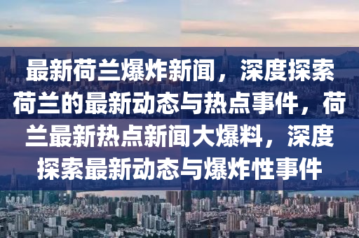 最(zui)新(xin)荷蘭(lan)爆炸(zha)新聞(wen)，深度探(tan)索荷蘭(lan)的(de)最(zui)新(xin)動態(tai)與熱點事(shi)件(jian)，荷蘭(lan)最(zui)新熱(re)點新聞(wen)大爆(bao)料，深(shen)度探索最(zui)新(xin)動(dong)態與爆炸(zha)性事(shi)件