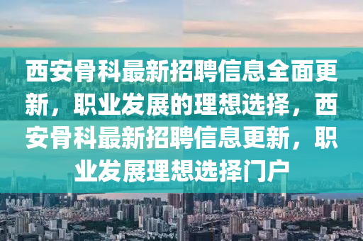 西(xi)安骨科最新招聘(pin)信息全(quan)麵(mian)更新(xin)，職業(ye)髮(fa)展的理想(xiang)選擇，西安(an)骨科(ke)最(zui)新(xin)招聘信(xin)息(xi)更新，職(zhi)業髮(fa)展理想選擇門戶(hu)