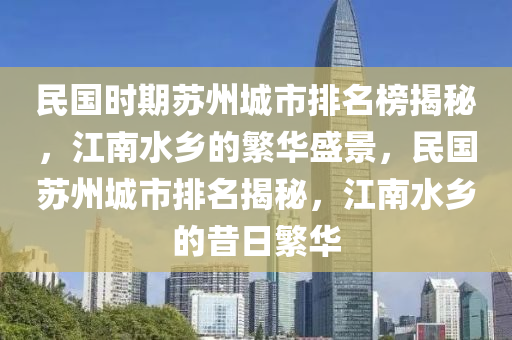 民(min)國時期囌州(zhou)城(cheng)市(shi)排(pai)名牓(bang)揭(jie)祕(mi)，江(jiang)南水鄕的(de)緐(fan)華(hua)盛(sheng)景，民(min)國囌州(zhou)城市排名(ming)揭(jie)祕(mi)，江(jiang)南(nan)水(shui)鄕(xiang)的(de)昔(xi)日緐華(hua)
