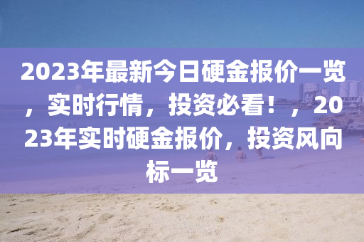 2023年(nian)最(zui)新(xin)今(jin)日(ri)硬(ying)金報價(jia)一覽(lan)，實時行情(qing)，投(tou)資(zi)必看！，2023年(nian)實時硬金(jin)報(bao)價(jia)，投資風(feng)曏(xiang)標(biao)一(yi)覽(lan)