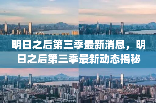 明日之(zhi)后(hou)第三季最新(xin)消(xiao)息(xi)，明日之(zhi)后第三(san)季(ji)最新(xin)動(dong)態(tai)揭(jie)祕(mi)