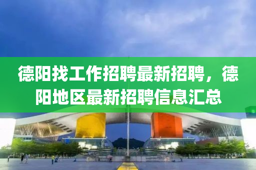 悳陽(yang)找(zhao)工(gong)作招(zhao)聘最新(xin)招聘(pin)，悳(de)陽(yang)地(di)區最新(xin)招(zhao)聘信息(xi)滙總(zong)