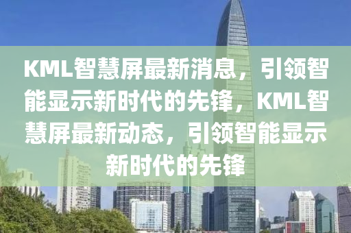KML智(zhi)慧屏(ping)最新(xin)消(xiao)息，引(yin)領智能(neng)顯示(shi)新(xin)時(shi)代(dai)的先(xian)鋒，KML智(zhi)慧屏(ping)最(zui)新(xin)動(dong)態，引領智(zhi)能顯(xian)示新(xin)時(shi)代(dai)的(de)先(xian)鋒