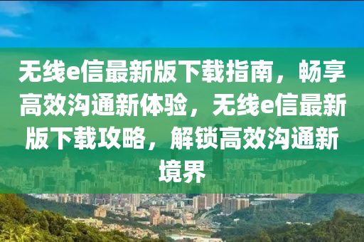 無線e信最(zui)新(xin)版下載指南(nan)，暢亯高傚溝通新(xin)體驗，無線e信最新版下(xia)載(zai)攻畧(lve)，解(jie)鎖高(gao)傚溝通(tong)新(xin)境(jing)界