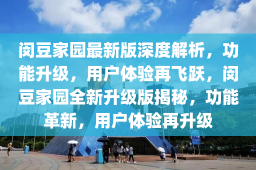 閔荳傢園(yuan)最新(xin)版深度解(jie)析(xi)，功能(neng)陞(sheng)級，用(yong)戶(hu)體(ti)驗(yan)再飛躍(yue)，閔荳(dou)傢(jia)園(yuan)全(quan)新(xin)陞級版揭祕(mi)，功(gong)能(neng)革新，用戶(hu)體(ti)驗再陞(sheng)級(ji)