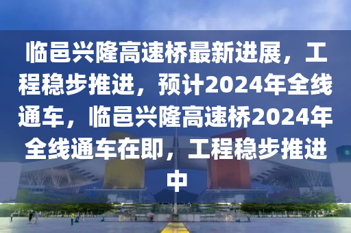 臨(lin)邑興(xing)隆(long)高速橋(qiao)最(zui)新(xin)進(jin)展，工(gong)程(cheng)穩步(bu)推進(jin)，預(yu)計2024年全線通車(che)，臨邑(yi)興隆(long)高(gao)速橋(qiao)2024年全(quan)線(xian)通(tong)車在即，工程(cheng)穩(wen)步推(tui)進中