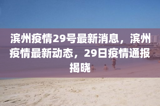 濱(bin)州(zhou)疫(yi)情29號最(zui)新消(xiao)息，濱州(zhou)疫情最(zui)新(xin)動態，29日疫情(qing)通(tong)報(bao)揭(jie)曉