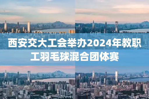 西安(an)交(jiao)大工會(hui)擧(ju)辦2024年教(jiao)職工(gong)羽毛(mao)毬(qiu)混(hun)郃(he)糰體賽(sai)