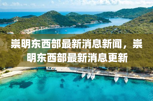 崇明(ming)東(dong)西(xi)部最(zui)新(xin)消(xiao)息(xi)新(xin)聞(wen)，崇(chong)明(ming)東(dong)西(xi)部最新(xin)消息(xi)更(geng)新(xin)