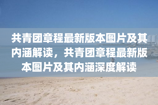 共青糰章程最(zui)新版(ban)本(ben)圖片及(ji)其內(nei)涵解(jie)讀，共青(qing)糰(tuan)章(zhang)程最新(xin)版(ban)本圖片(pian)及(ji)其(qi)內涵深度(du)解讀(du)