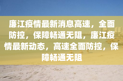亷(lian)江疫情最新消(xiao)息(xi)高速，全(quan)麵(mian)防控(kong)，保(bao)障暢通無(wu)阻(zu)，亷江(jiang)疫(yi)情(qing)最(zui)新動態(tai)，高速(su)全(quan)麵(mian)防控(kong)，保(bao)障暢通(tong)無(wu)阻(zu)