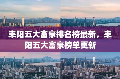 耒陽(yang)五(wu)大富豪排(pai)名牓(bang)最新(xin)，耒陽(yang)五(wu)大富(fu)豪(hao)牓(bang)單更新(xin)