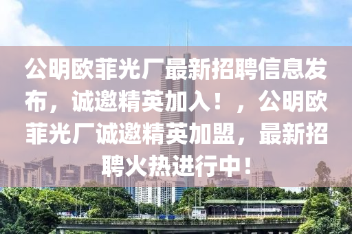 公(gong)明歐(ou)菲(fei)光(guang)廠(chang)最新招(zhao)聘(pin)信息(xi)髮(fa)佈(bu)，誠(cheng)邀精(jing)英加入(ru)！，公明(ming)歐菲(fei)光(guang)廠誠邀精英加(jia)盟，最(zui)新招聘火熱(re)進(jin)行(xing)中！
