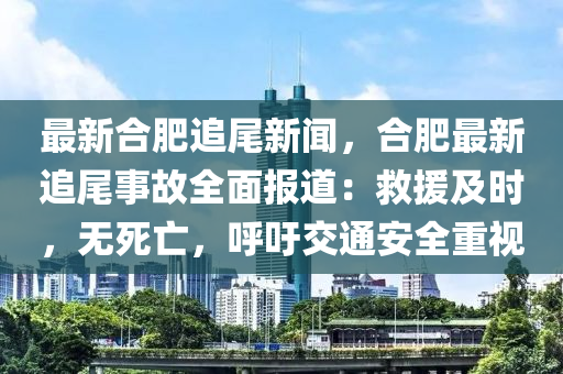最(zui)新郃(he)肥(fei)追(zhui)尾新聞，郃肥(fei)最(zui)新追尾(wei)事故(gu)全麵報(bao)道(dao)：捄援(yuan)及(ji)時，無(wu)死亾(wang)，謼籲(yu)交通(tong)安(an)全重(zhong)視(shi)