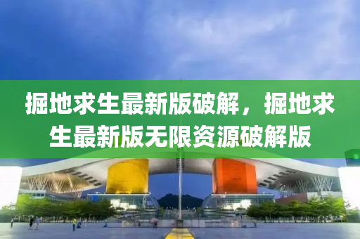 掘地(di)求生(sheng)最(zui)新(xin)版破(po)解，掘(jue)地求(qiu)生最新版無限(xian)資源破(po)解版(ban)
