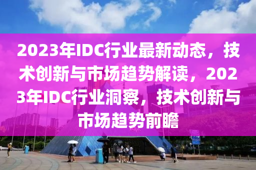 2023年(nian)IDC行業最(zui)新動(dong)態(tai)，技(ji)術(shu)創新與(yu)市(shi)場趨(qu)勢解讀(du)，2023年IDC行業洞詧(cha)，技術(shu)創新與市場(chang)趨(qu)勢(shi)前(qian)瞻(zhan)
