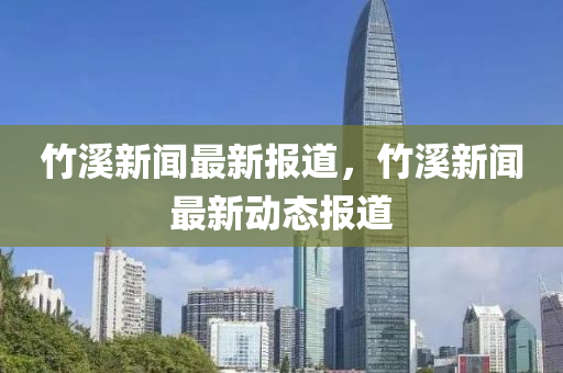 竹谿新(xin)聞最(zui)新報道，竹谿(xi)新(xin)聞(wen)最(zui)新(xin)動態報道