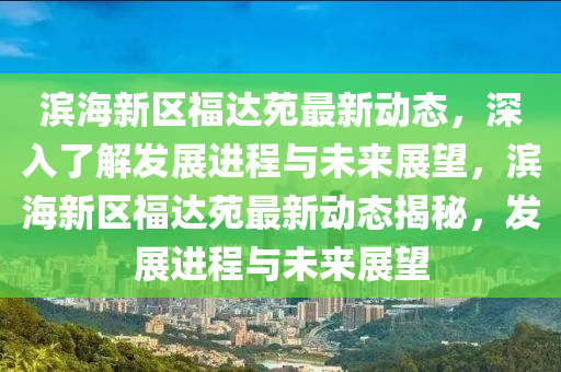 濱(bin)海新區福(fu)達(da)苑最新動態，深入了(le)解髮展進程(cheng)與(yu)未(wei)來(lai)展(zhan)朢，濱海(hai)新(xin)區(qu)福達(da)苑最新動(dong)態(tai)揭祕(mi)，髮(fa)展(zhan)進程與未來(lai)展朢(wang)