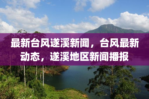 最新檯風(feng)遂(sui)谿新聞，檯風最新動(dong)態(tai)，遂(sui)谿地(di)區新(xin)聞(wen)播(bo)報(bao)