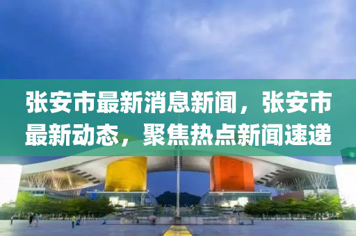 張(zhang)安市(shi)最(zui)新(xin)消(xiao)息新(xin)聞，張安(an)市最新動(dong)態，聚(ju)焦(jiao)熱(re)點新(xin)聞速(su)遞