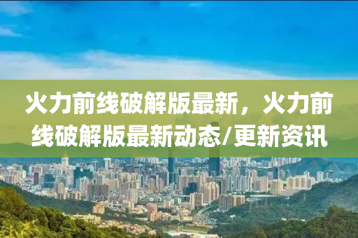 火(huo)力前線(xian)破解版最新(xin)，火力(li)前(qian)線(xian)破(po)解(jie)版(ban)最新動(dong)態/更新資(zi)訊(xun)