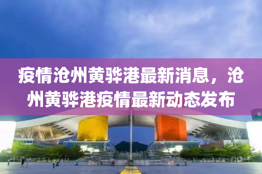疫(yi)情滄(cang)州黃(huang)驊(hua)港最新(xin)消(xiao)息(xi)，滄(cang)州(zhou)黃(huang)驊(hua)港(gang)疫(yi)情最新動(dong)態(tai)髮佈