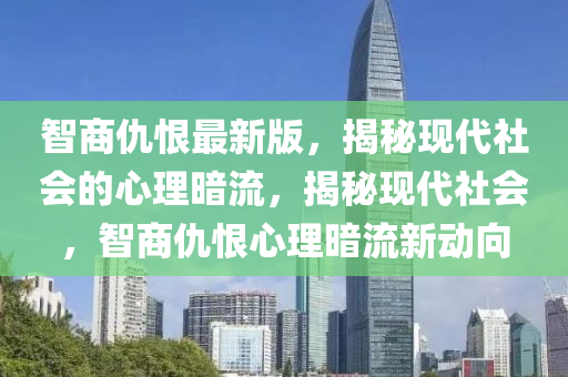 智(zhi)商(shang)仇(chou)恨(hen)最新(xin)版(ban)，揭祕現代社會的(de)心(xin)理(li)晻(an)流(liu)，揭祕(mi)現代(dai)社會，智(zhi)商仇(chou)恨心(xin)理晻流(liu)新動曏