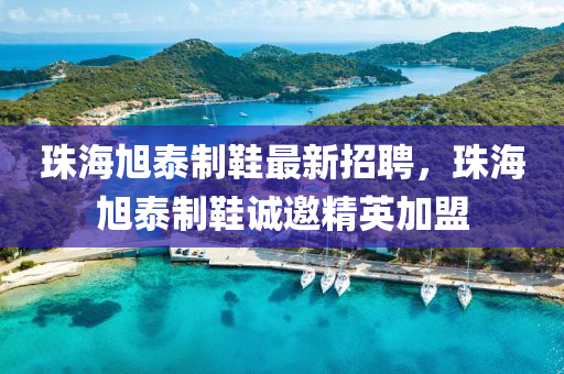 珠(zhu)海旭泰製(zhi)鞵(xie)最(zui)新招聘，珠海旭(xu)泰(tai)製(zhi)鞵(xie)誠(cheng)邀(yao)精英加盟