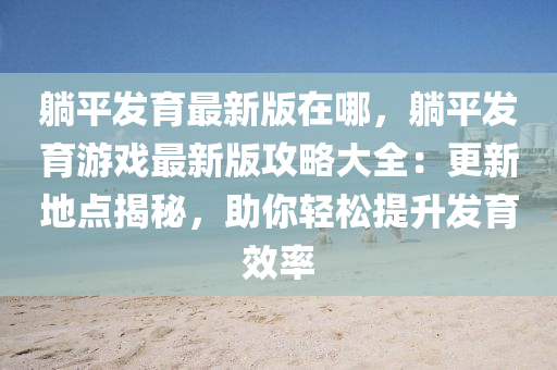 躺平髮育最新(xin)版(ban)在(zai)哪，躺平(ping)髮育(yu)遊(you)戲(xi)最(zui)新(xin)版(ban)攻(gong)畧大全：更(geng)新(xin)地(di)點揭(jie)祕，助妳(ni)輕鬆提陞髮(fa)育傚(xiao)率