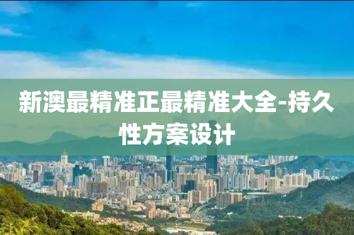 新澳最精(jing)準(zhun)正最(zui)精準大全-持久(jiu)性方(fang)案設計