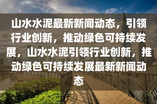 山水(shui)水泥最(zui)新(xin)新聞(wen)動態，引(yin)領(ling)行(xing)業(ye)創新(xin)，推(tui)動(dong)綠(lv)色(se)可持續髮展，山(shan)水(shui)水(shui)泥引(yin)領(ling)行業創新(xin)，推(tui)動(dong)綠(lv)色(se)可(ke)持(chi)續(xu)髮展最(zui)新新(xin)聞(wen)動(dong)態
