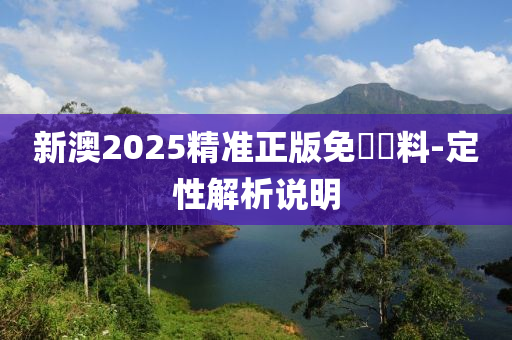 新澳(ao)2025精(jing)準(zhun)正(zheng)版(ban)免(mian)費(fei)資料-定性(xing)解析説(shuo)明