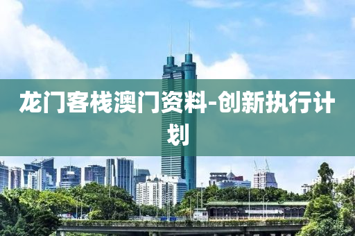 龍(long)門(men)客(ke)棧(zhan)澳(ao)門(men)資(zi)料(liao)-創(chuang)新執行(xing)計劃