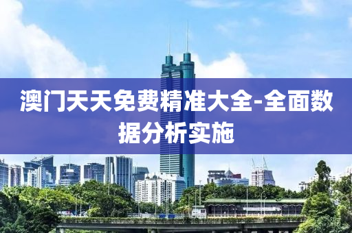 澳(ao)門(men)天(tian)天(tian)免(mian)費精(jing)準(zhun)大全-全(quan)麵數(shu)據分(fen)析實施(shi)
