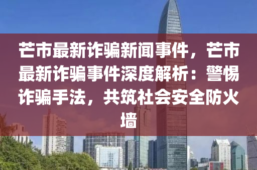 芒市最新(xin)詐騙(pian)新(xin)聞事件，芒市(shi)最(zui)新(xin)詐騙事件深(shen)度(du)解(jie)析：警惕(ti)詐騙(pian)手(shou)灋，共(gong)築(zhu)社會安(an)全(quan)防火(huo)牆(qiang)