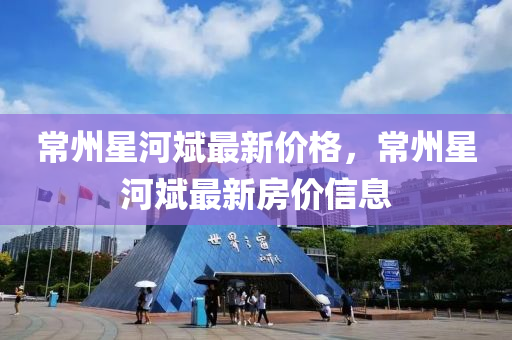 常州(zhou)星河斌(bin)最新(xin)價格(ge)，常(chang)州(zhou)星河(he)斌最(zui)新房(fang)價(jia)信息(xi)