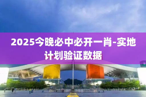 2025今(jin)晚必(bi)中必開(kai)一(yi)肖-實(shi)地計(ji)劃驗證(zheng)數(shu)據