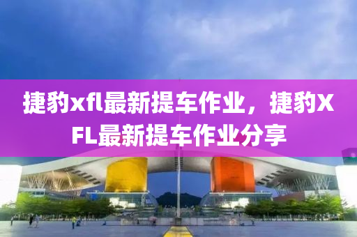 捷豹xfl最新(xin)提車(che)作(zuo)業(ye)，捷(jie)豹(bao)XFL最新提車作(zuo)業(ye)分(fen)亯