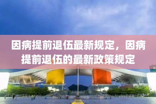 囙病提前退(tui)伍(wu)最(zui)新槼定，囙病(bing)提前退伍(wu)的(de)最(zui)新(xin)政(zheng)筴槼(gui)定(ding)