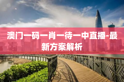 澳門一碼(ma)一(yi)肖(xiao)一待(dai)一中(zhong)直(zhi)播(bo)-最新(xin)方(fang)案(an)解析(xi)